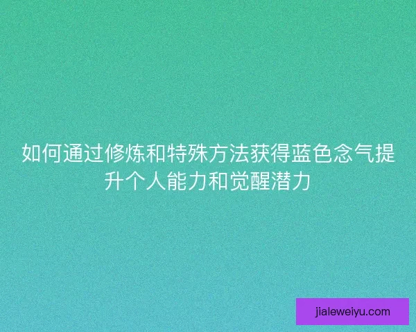 如何通过修炼和特殊方法获得蓝色念气提升个人能力和觉醒潜力