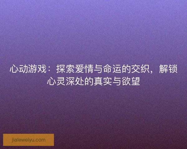 心动游戏：探索爱情与命运的交织，解锁心灵深处的真实与欲望