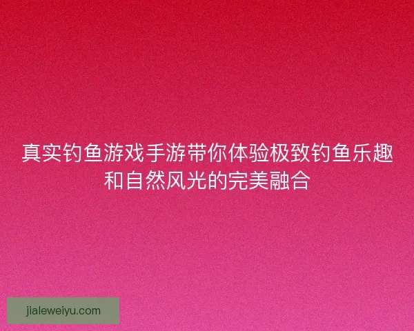真实钓鱼游戏手游带你体验极致钓鱼乐趣和自然风光的完美融合