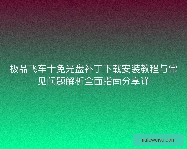 极品飞车十免光盘补丁下载安装教程与常见问题解析全面指南分享详