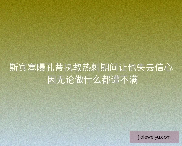 斯宾塞曝孔蒂执教热刺期间让他失去信心 因无论做什么都遭不满