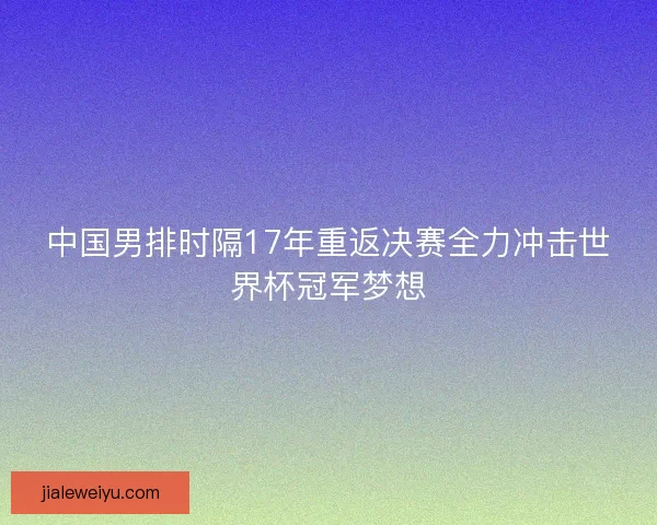 中国男排时隔17年重返决赛全力冲击世界杯冠军梦想