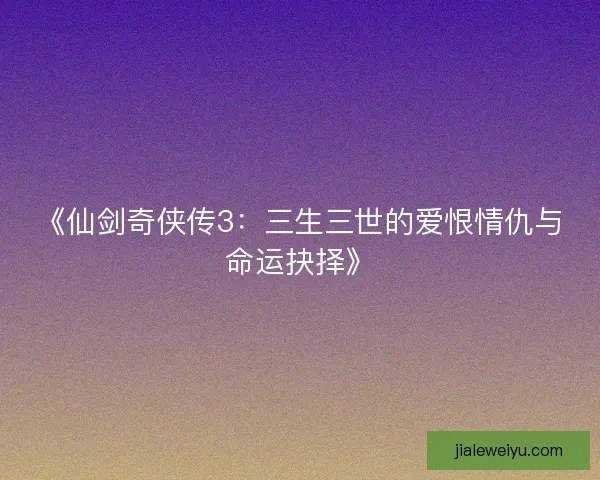 《仙剑奇侠传3：三生三世的爱恨情仇与命运抉择》